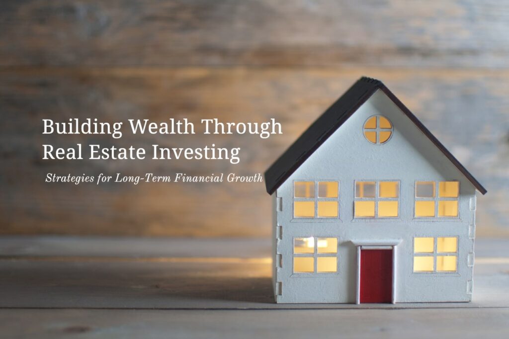 Building Wealth Through Real Estate Investing: Strategies for Long-Term Financial Growth