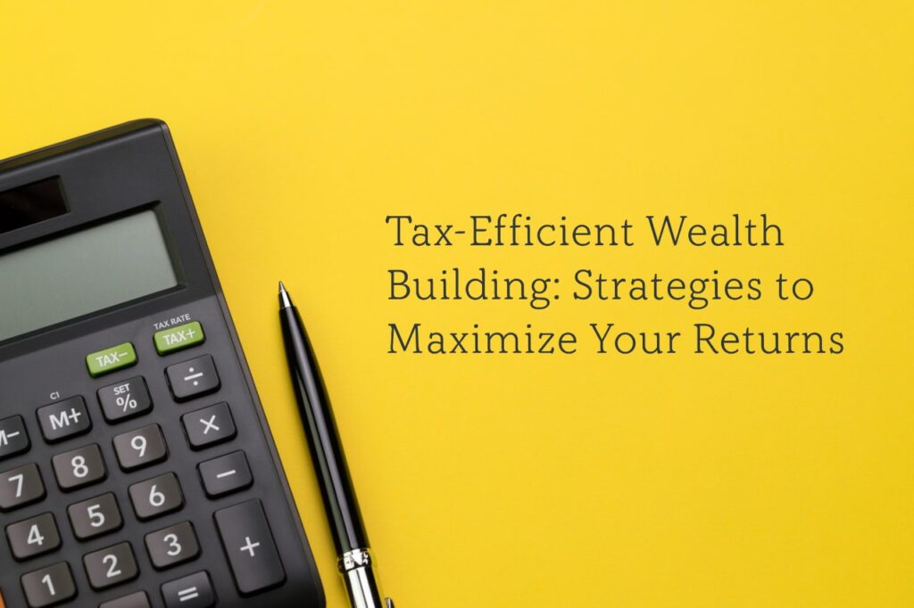 Tax-Efficient Wealth Building: Strategies to Maximize Your Returns