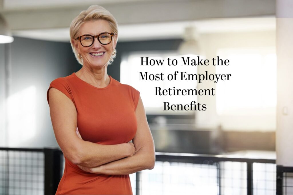 How to Make the Most of Employer Retirement Benefits